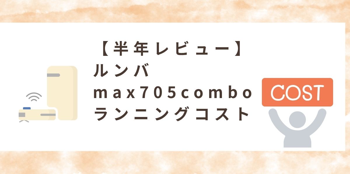 【半年レビュー】ルンバmax705comboのランニングコスト・お手入れ・消耗品価格をまとめて公開